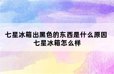 七星冰箱出黑色的东西是什么原因 七星冰箱怎么样